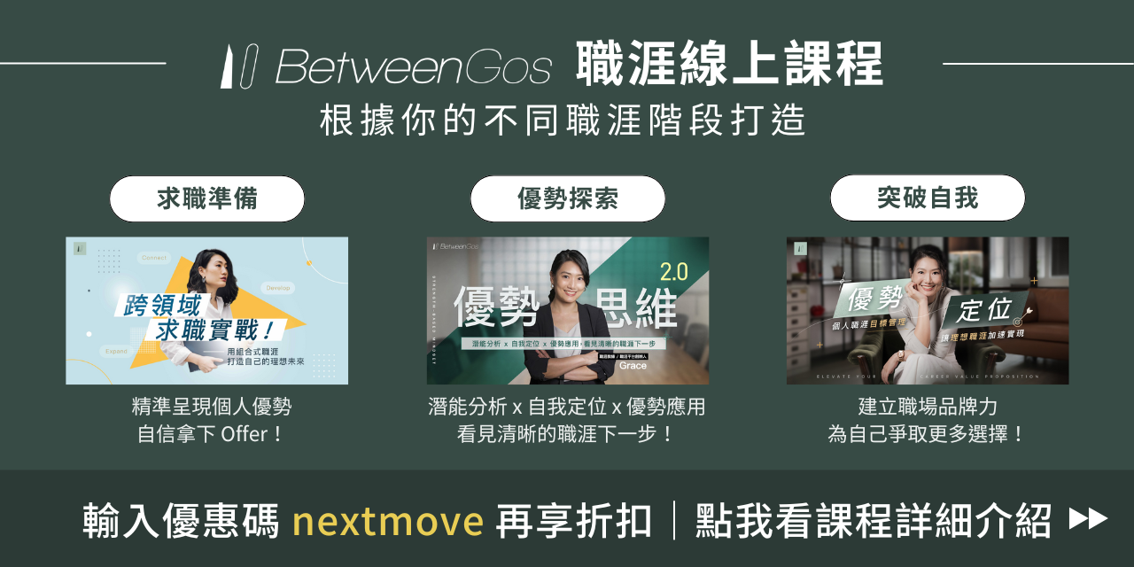 BetweenGos 職涯服務平台 根據你不同的職涯階段打造的線上課程，無論你正在考慮「是否該離職？」或是正在求職、找工作中，或是現在在工作中有點迷惘找不到動力，想更清楚自己的優勢與定位，或是想放大自己的影響力、突破自我，讓 BetweenGos 陪你推進職涯下一步！